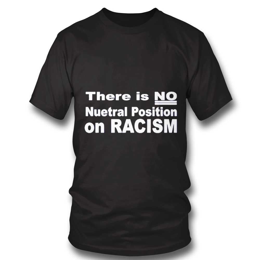 There Is No Neutral Position On Racism Long Sleeve Shirt Unisex T-shirt Hoodie, Long Sleeve, Tank Top