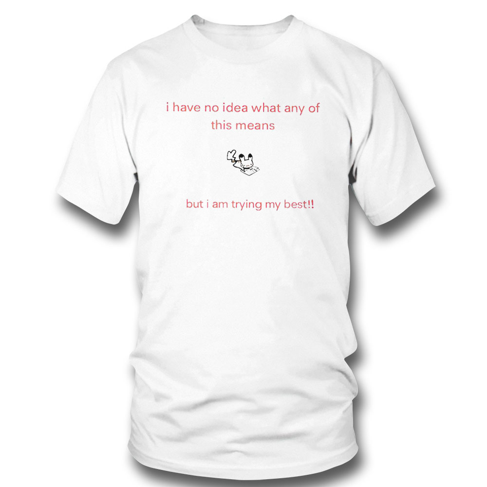 I Have No Idea What Any Of This Means But I Am Trying My Best Shirt Sweatshirt, Tank Top, Ladies Tee