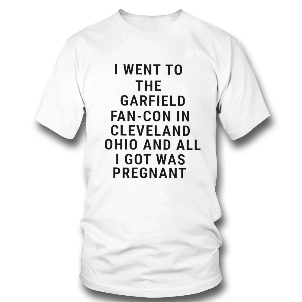 I Went To The Garfield Fan-con In Cleveland And All I Got Was Pregnant Shirt Sweatshirt, Tank Top, Ladies Tee