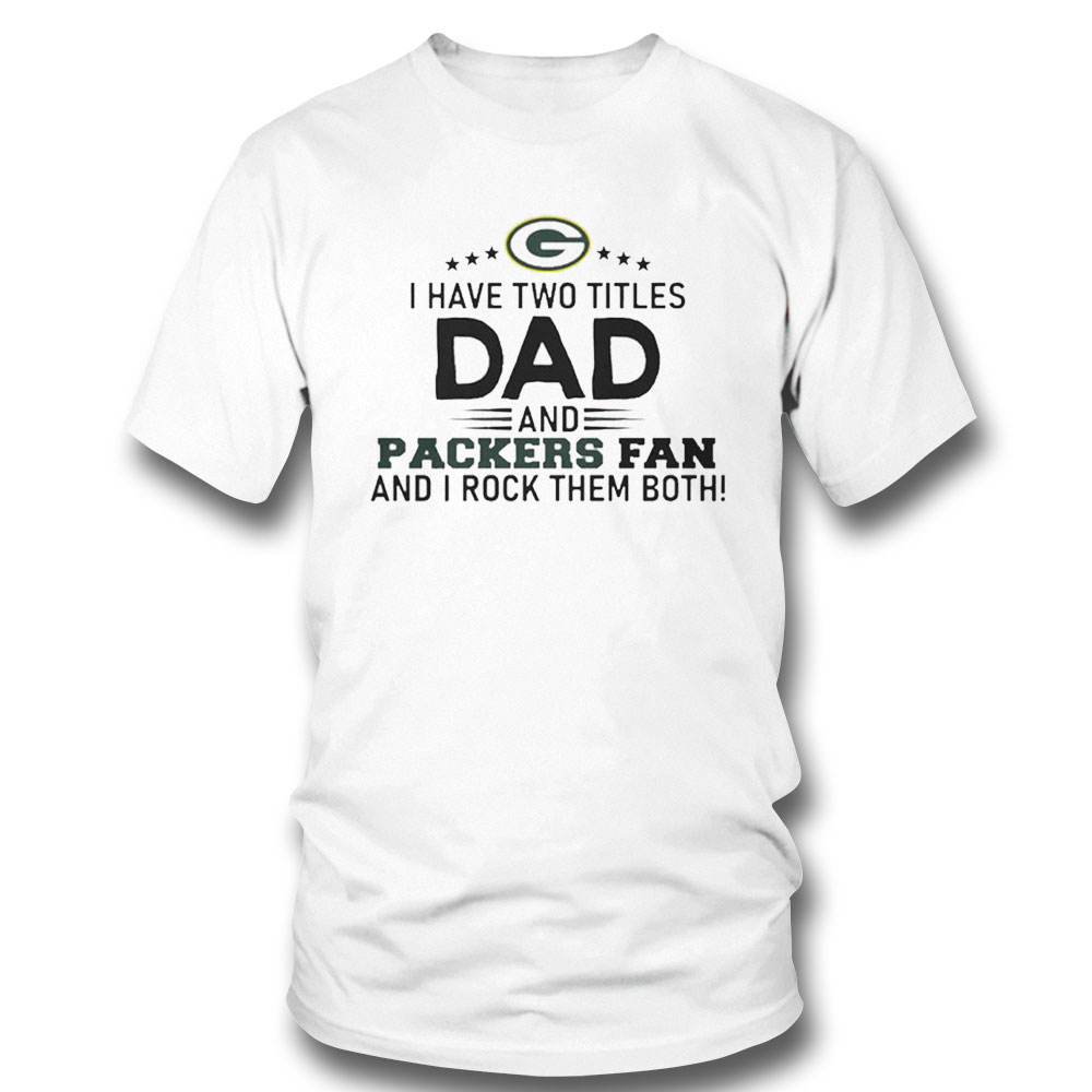 Packers I Have Two Titles Dad And Packers Fan Green Bay Packers Shirt