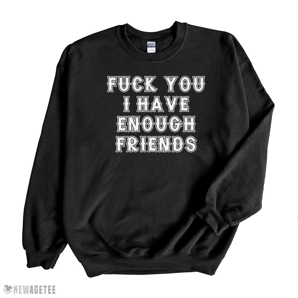 Fuck You I Have Enough Friends Shirt