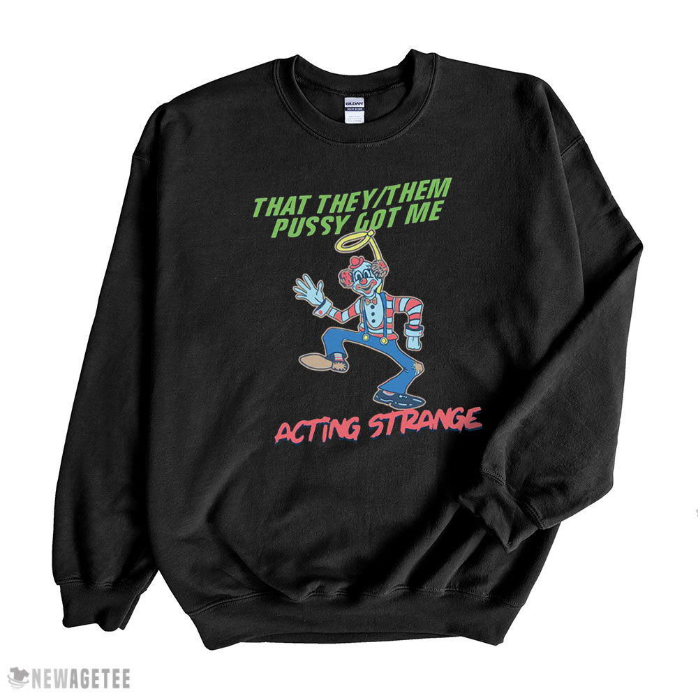 That They Them Pussy Got Me Acting Strange Shirt Sweatshirt, Tank Top, Ladies Tee