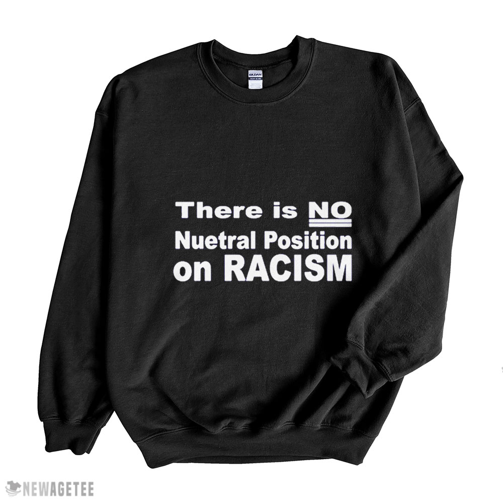 There Is No Neutral Position On Racism Long Sleeve Shirt Unisex T-shirt Hoodie, Long Sleeve, Tank Top