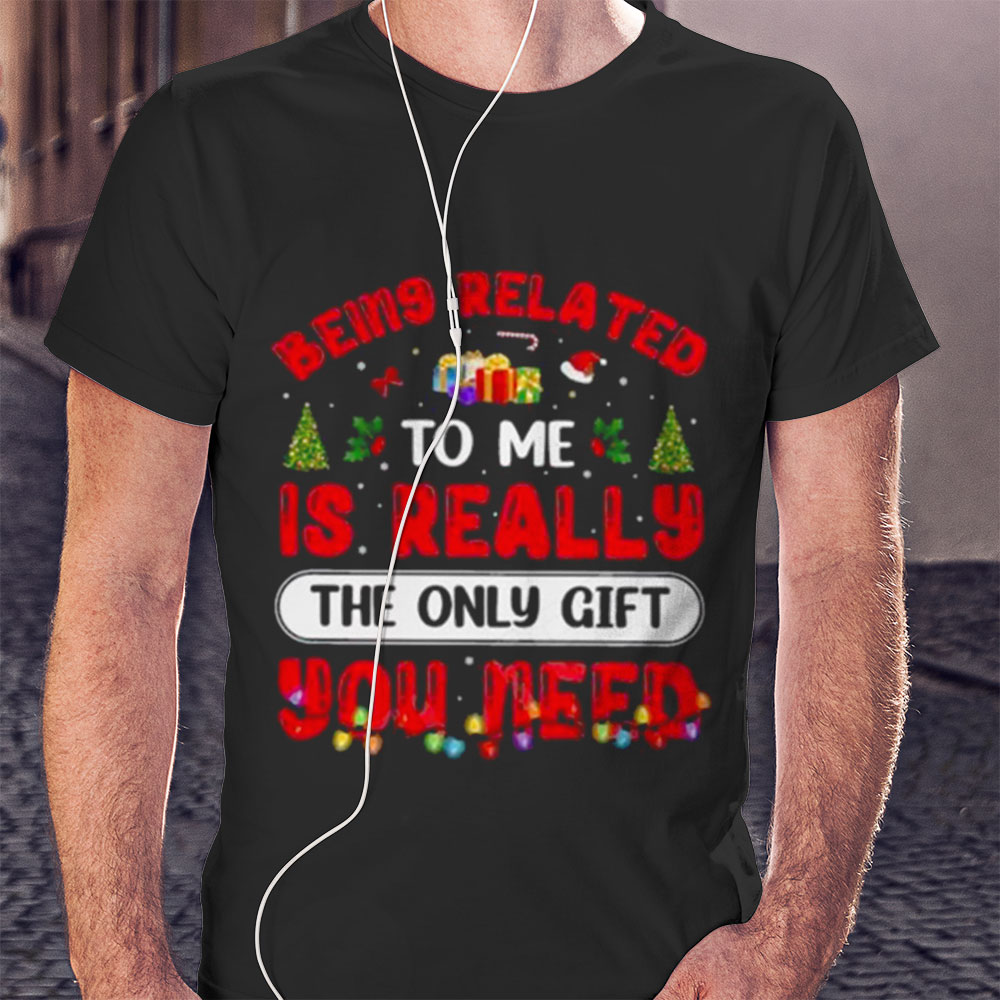 Being Related To Me Is Really The Only Gift You Need Christmas Shirt