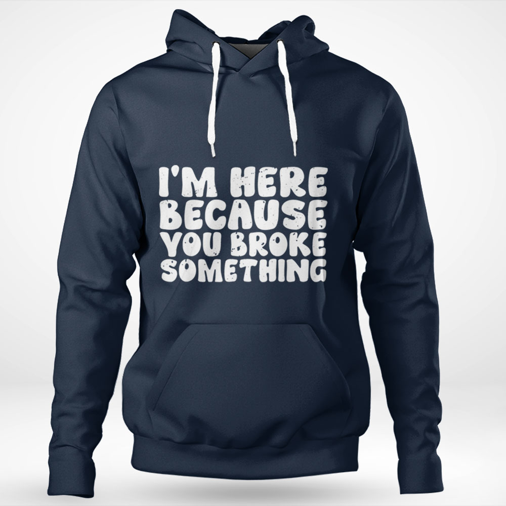 Im Here Because You Broke Something Tee Shirt