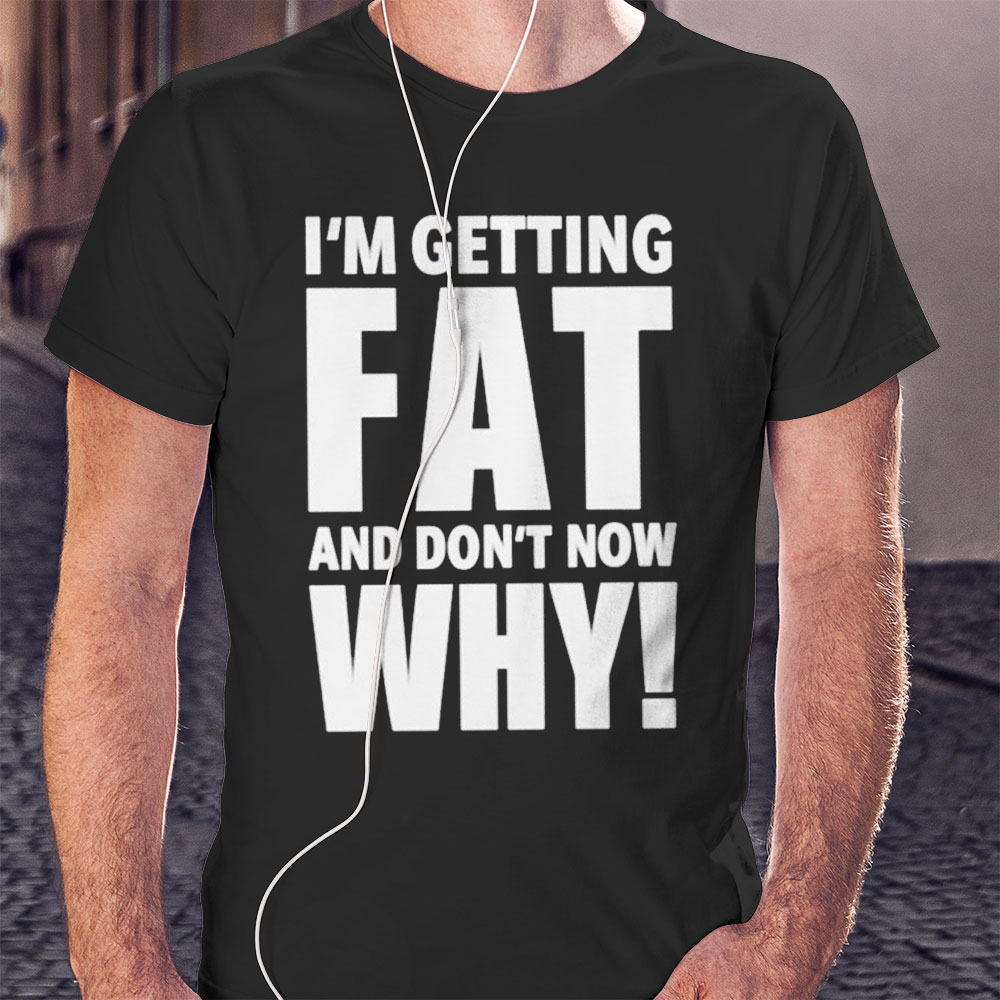 Im Getting Fat And Dont Know Why Shirt Hoodie