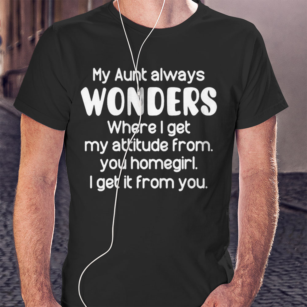 My Aunt Always Wonders Where I Get My Attitude From You Homegirl Shirt Hoodie