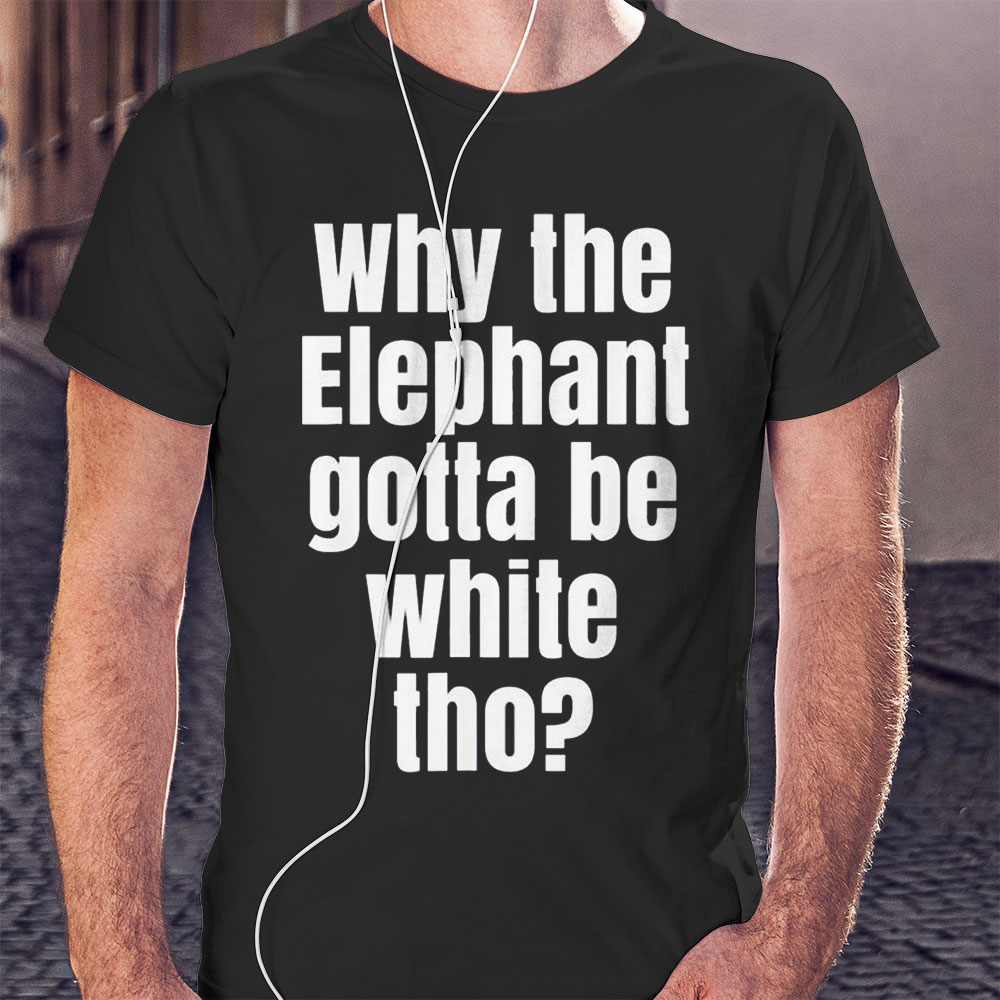 Why The Elephant Gotta Be White Tho Shirt Hoodie