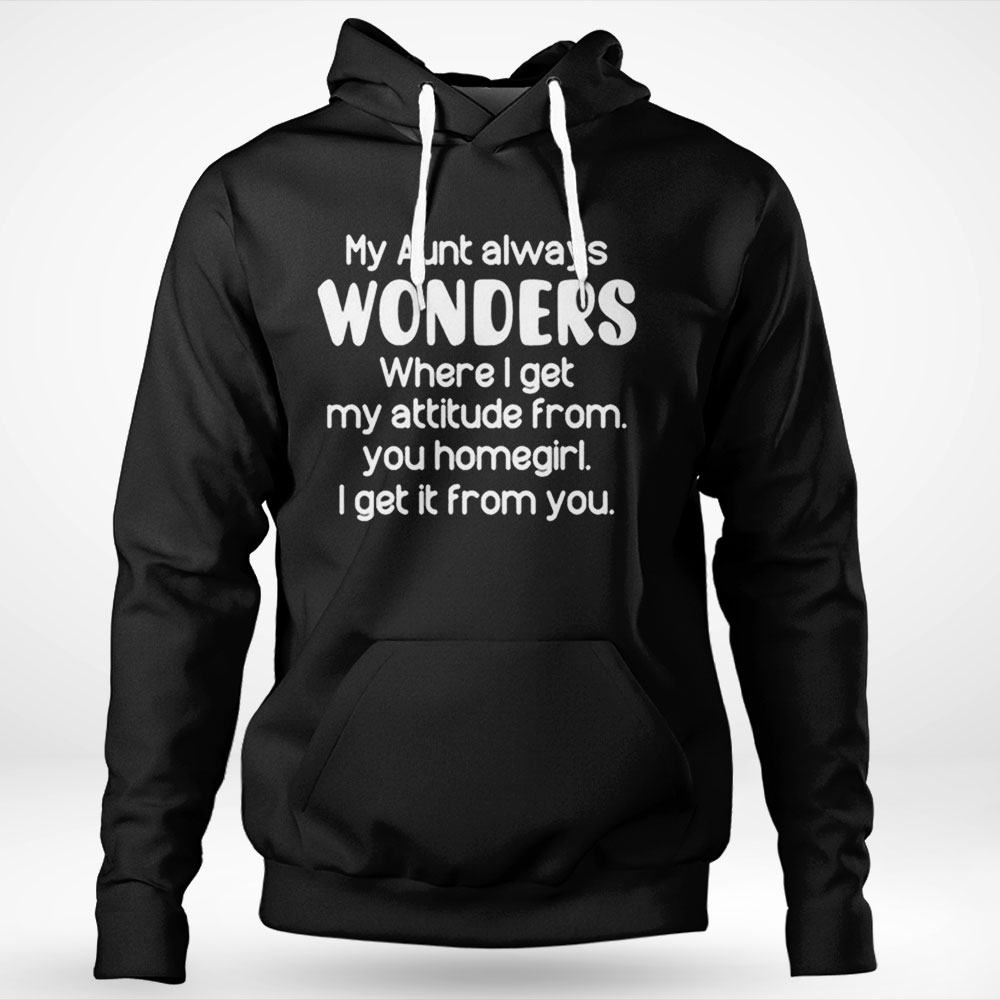 My Aunt Always Wonders Where I Get My Attitude From You Homegirl Shirt Hoodie