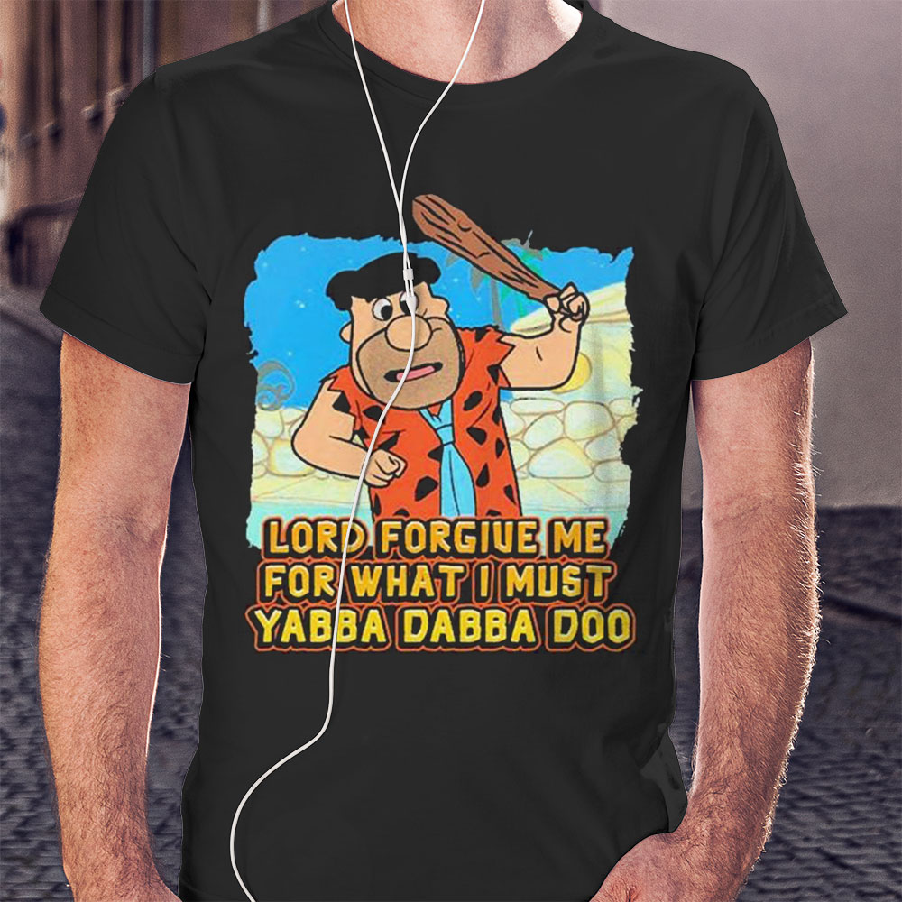 Lord Forgive Me For What I Must Yabba Dabba Doo Shirt Hoodie