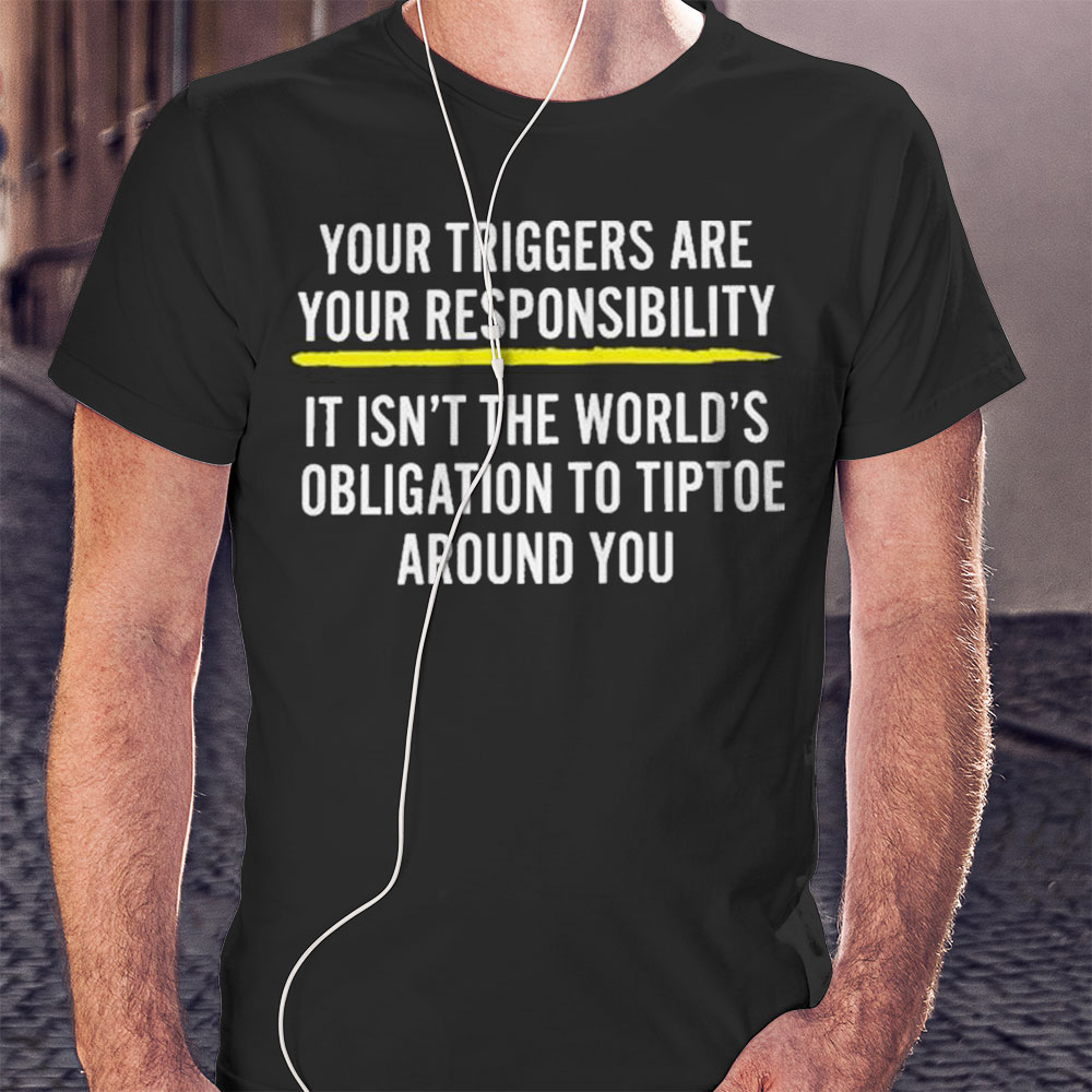 Official Your Triggers Are Your Responsibility Shirt Hoodie