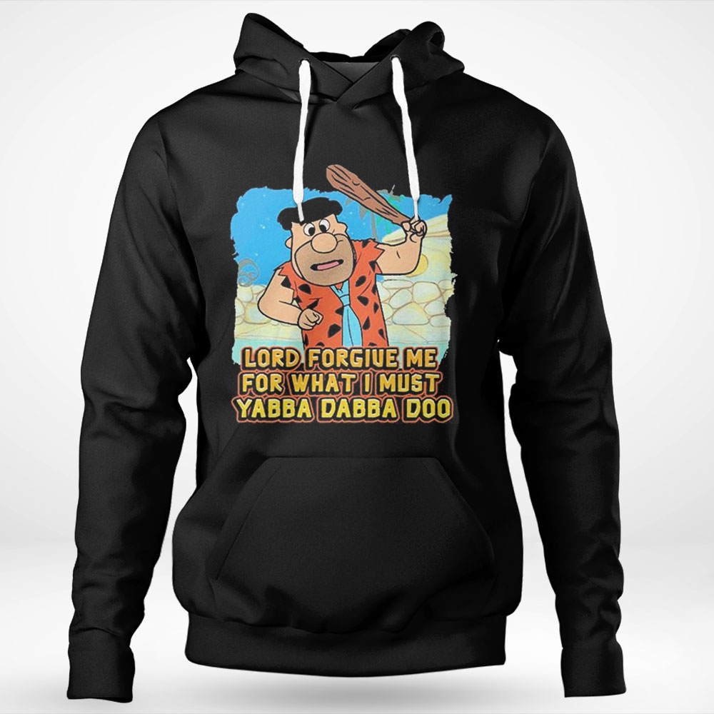 Lord Forgive Me For What I Must Yabba Dabba Doo Shirt Hoodie