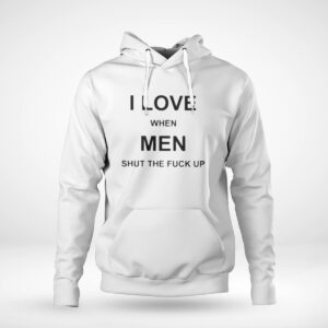 Pullover Hoodie I Love When Men Shut The Fuck Up Shirt Hoodie