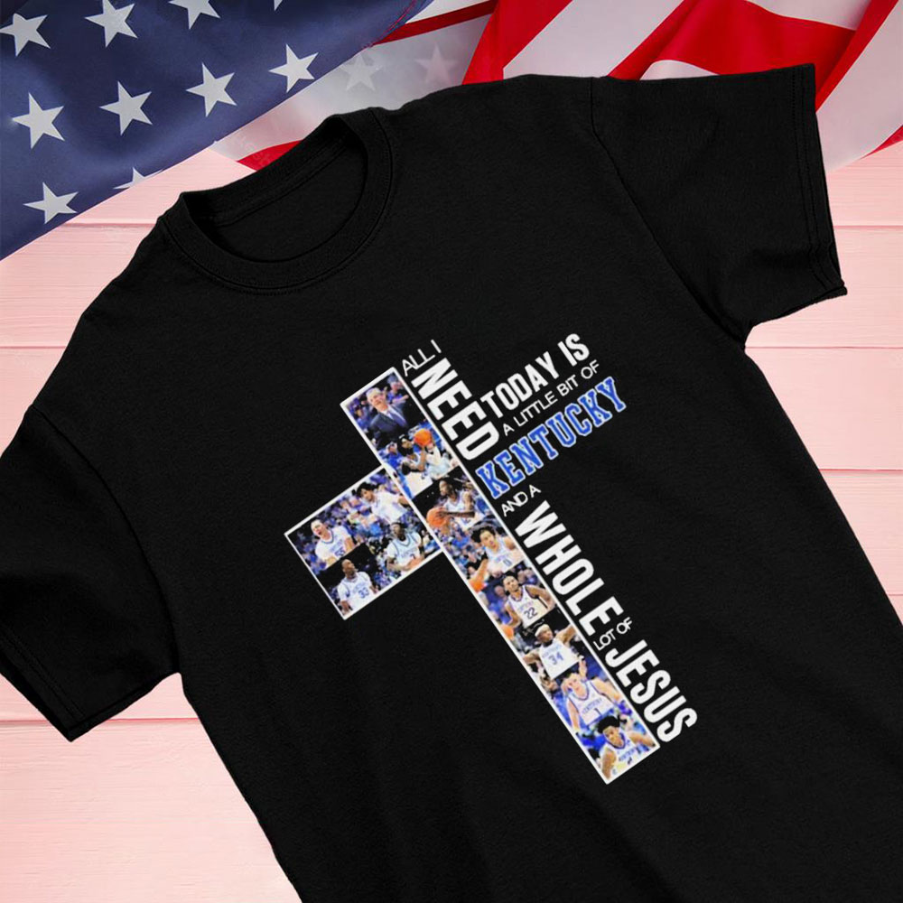 All I Need Today Is A Little Bit Of Kentucky Wildcats Basketball And A Whole Lot Of Jesus Shirt