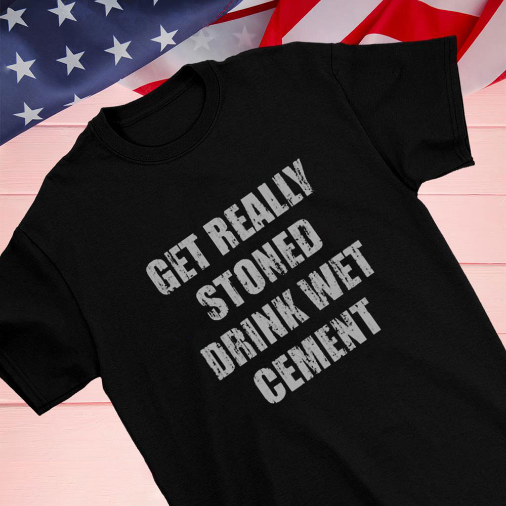 Get Really Stoned Drink Wet Cement Shirt Hoodie