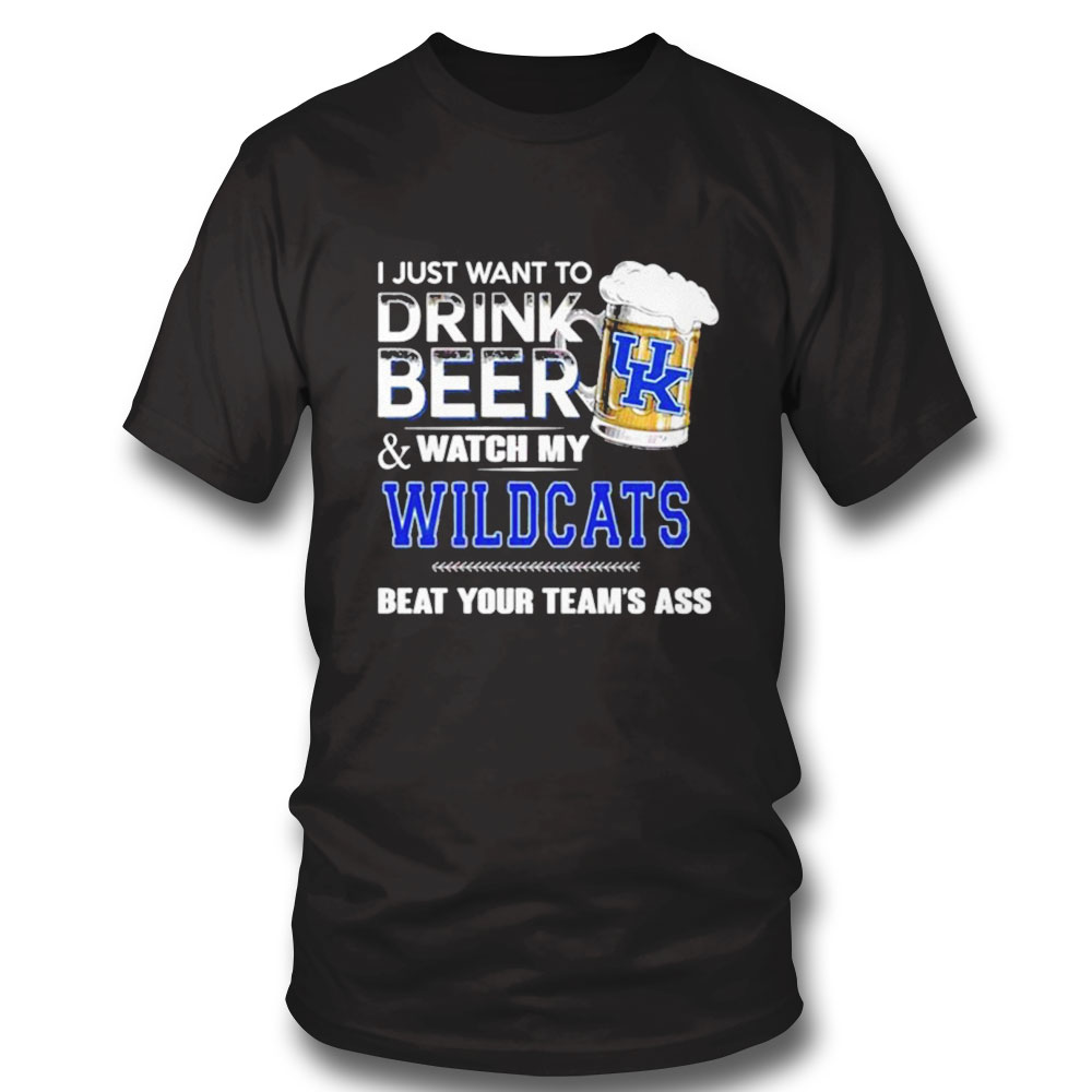 I Just Want To Drink Beer And Watch My Kentucky Wildcats Beat Your Team Shirt