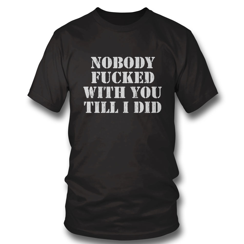 Nobody Fucked With You Till I Did Shirt