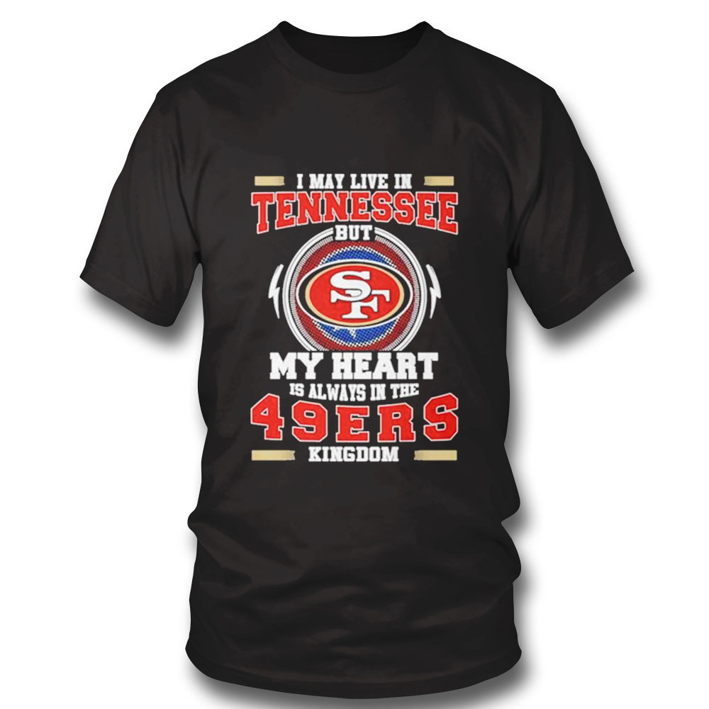 Oficial I May Live In Tennessee But My Heart Is Always In The 49ers Kingdom Shirt Hoodie