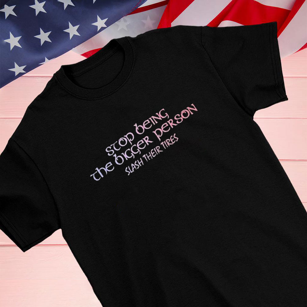 Stop Being The Bigger Person Slash Their Tires Shirt Hoodie