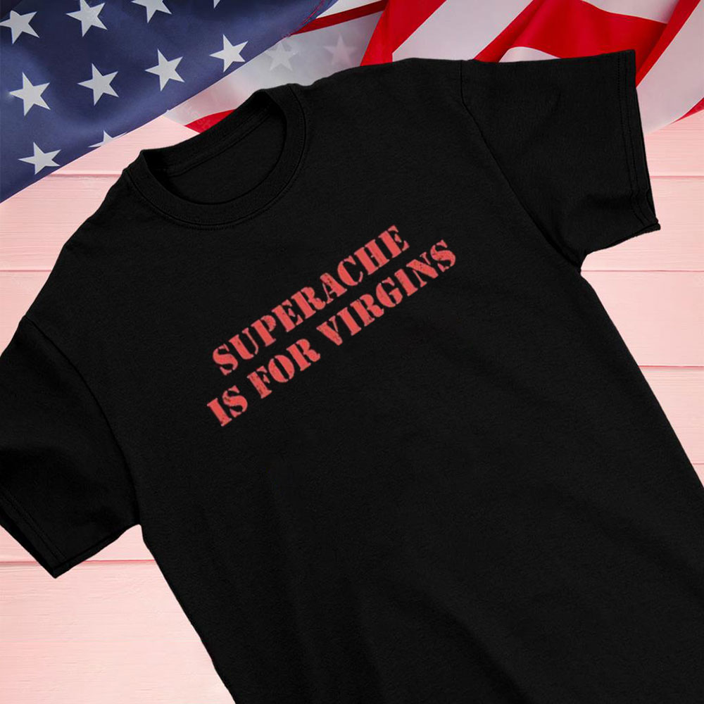 Superache Is For Virgins Shirt Hoodie