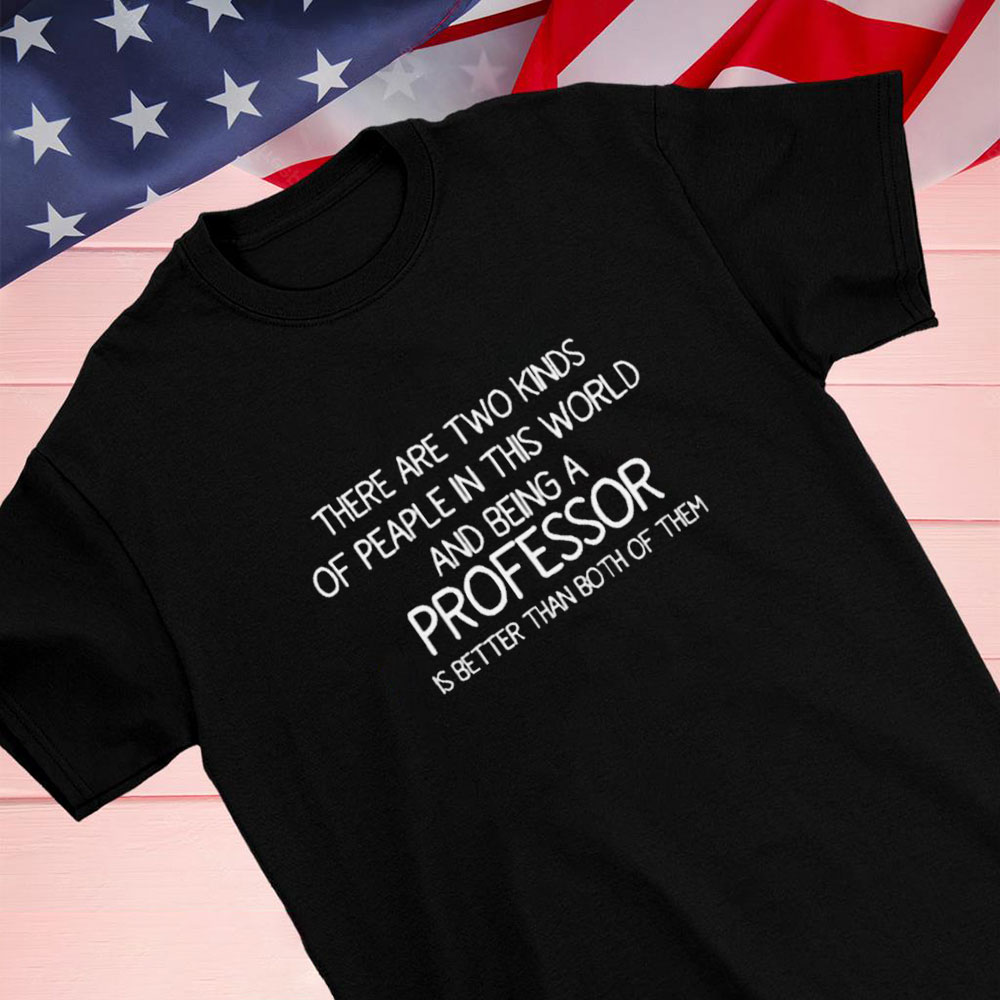 There Are Two Kinds Of Peaple In This World And Being A Professor Is Better Than Both Of Them Shirt