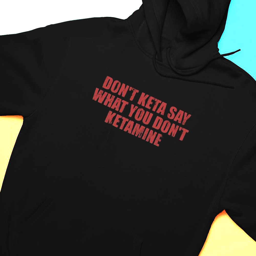 Dont Keta Say What You Dont Ketamine Shirt Hoodie
