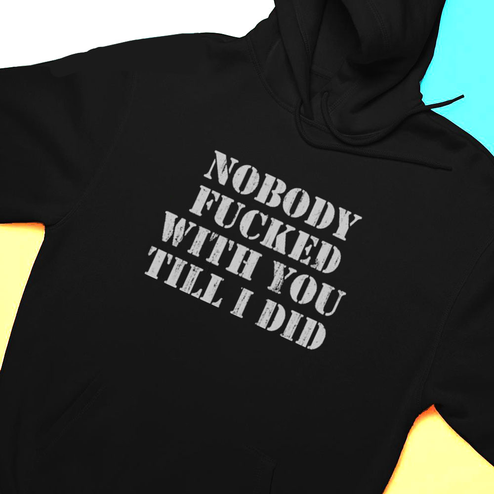 Nobody Fucked With You Till I Did Shirt