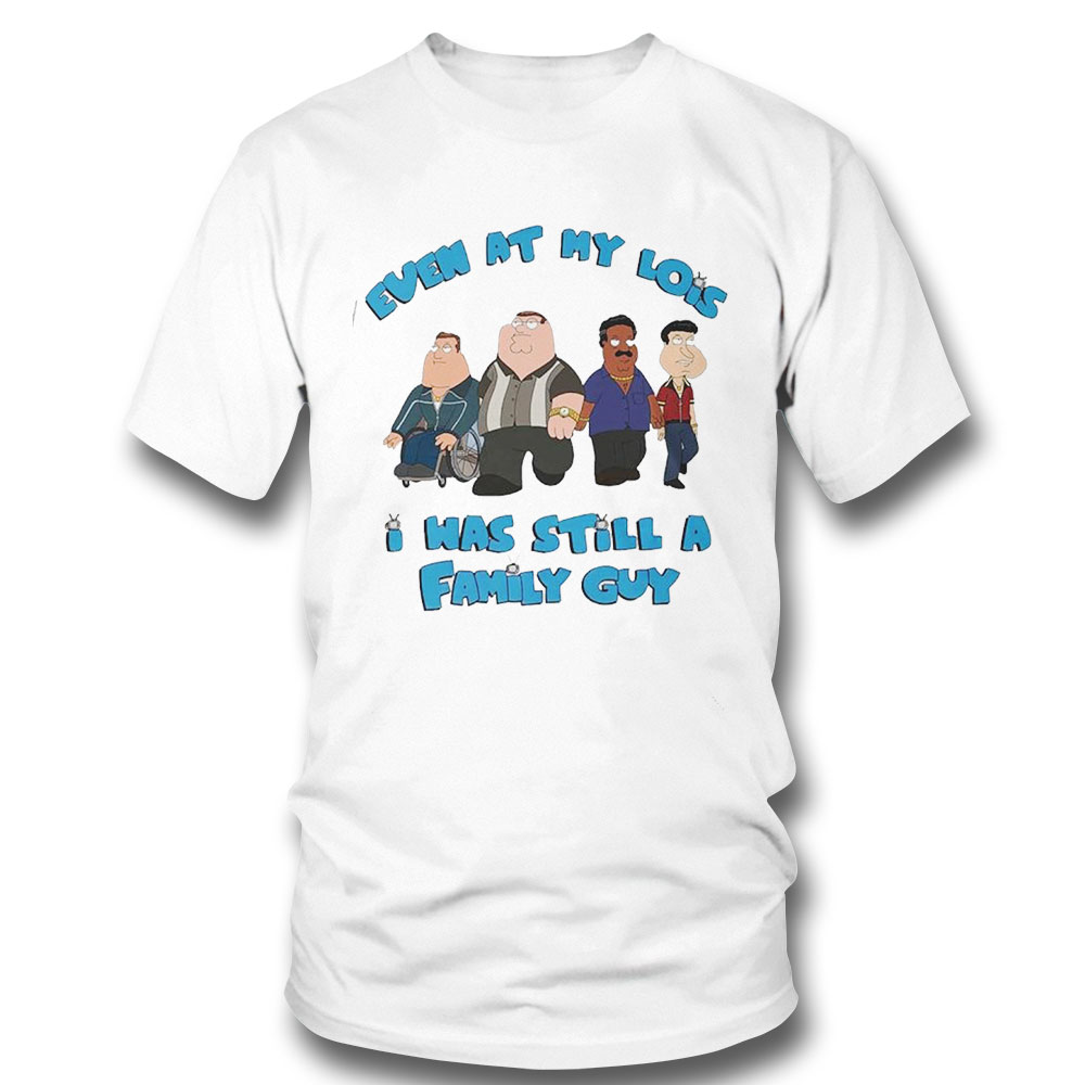Even At My Lois I Was Still A Family Guy T-shirt