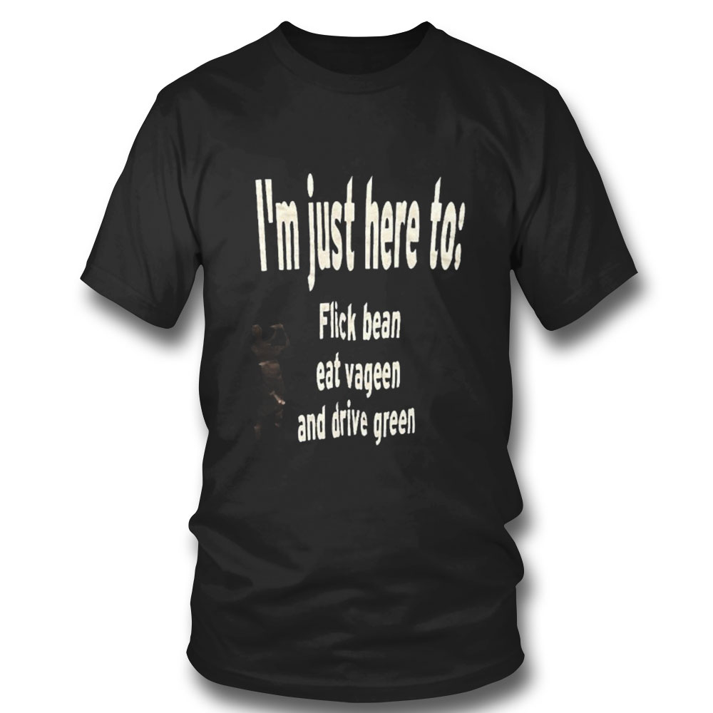 I M Just Here To Flick Bean Eat Vageen And Drive Green T-shirt Hoodie