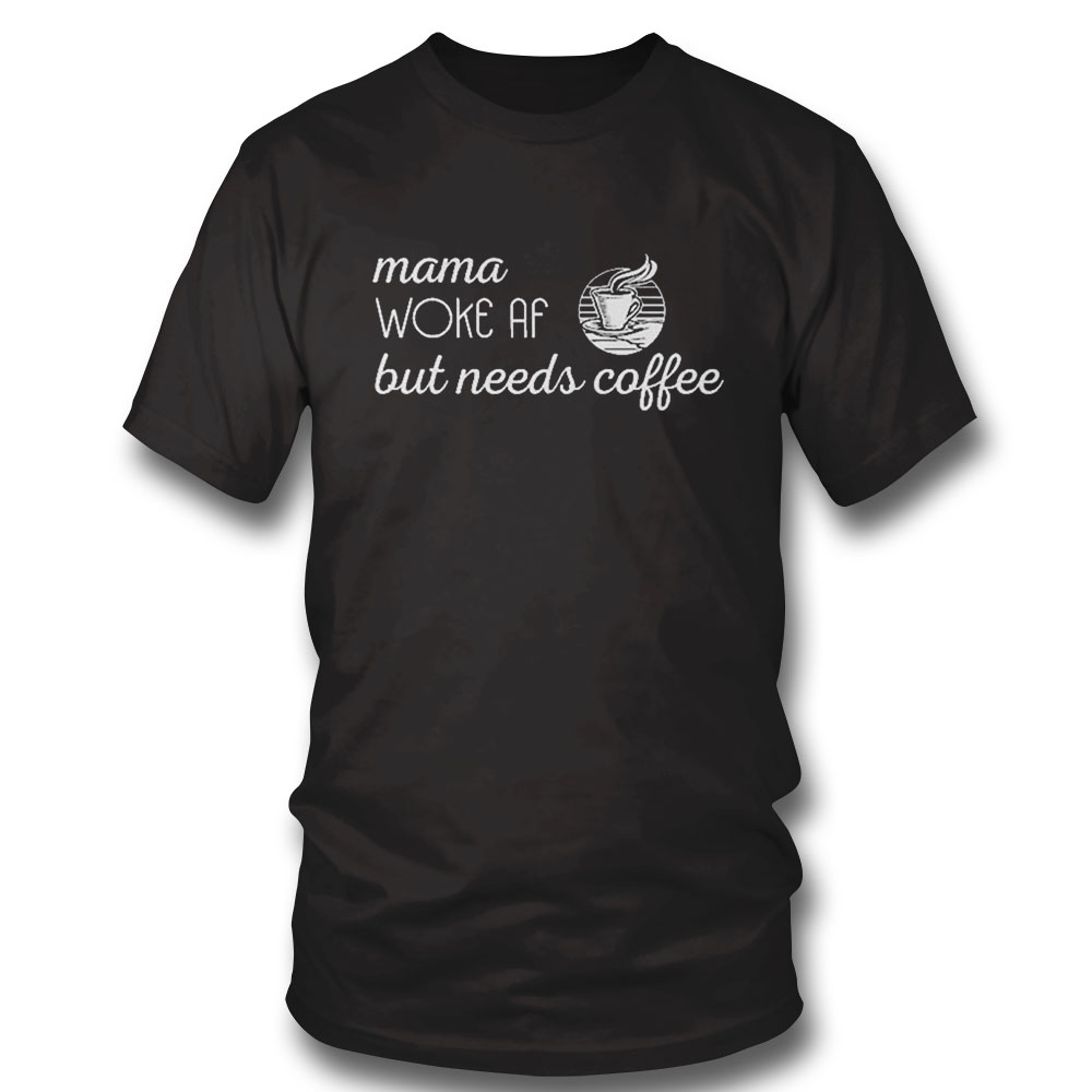 Mama Woke Af But Needs Coffee Shirt Hoodie