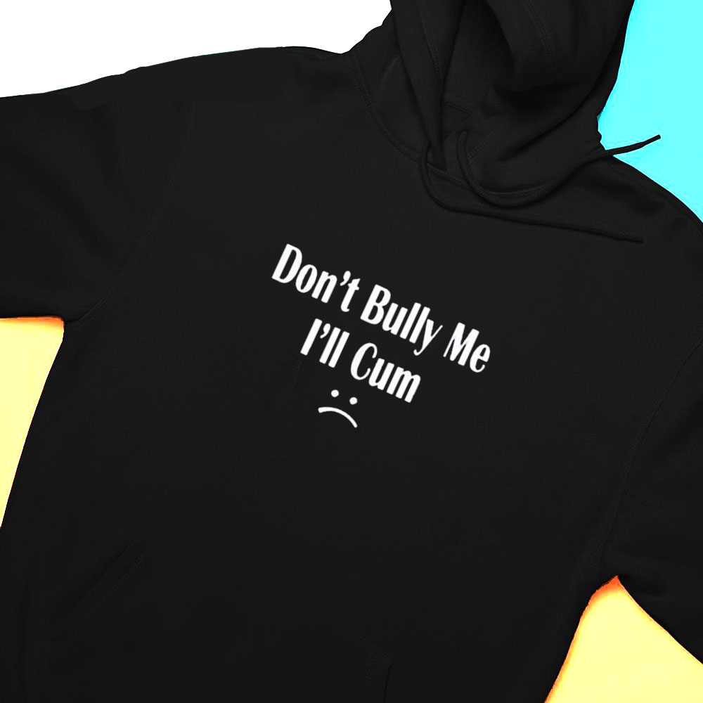 Dont Bully Me Ill Cum T-shirt