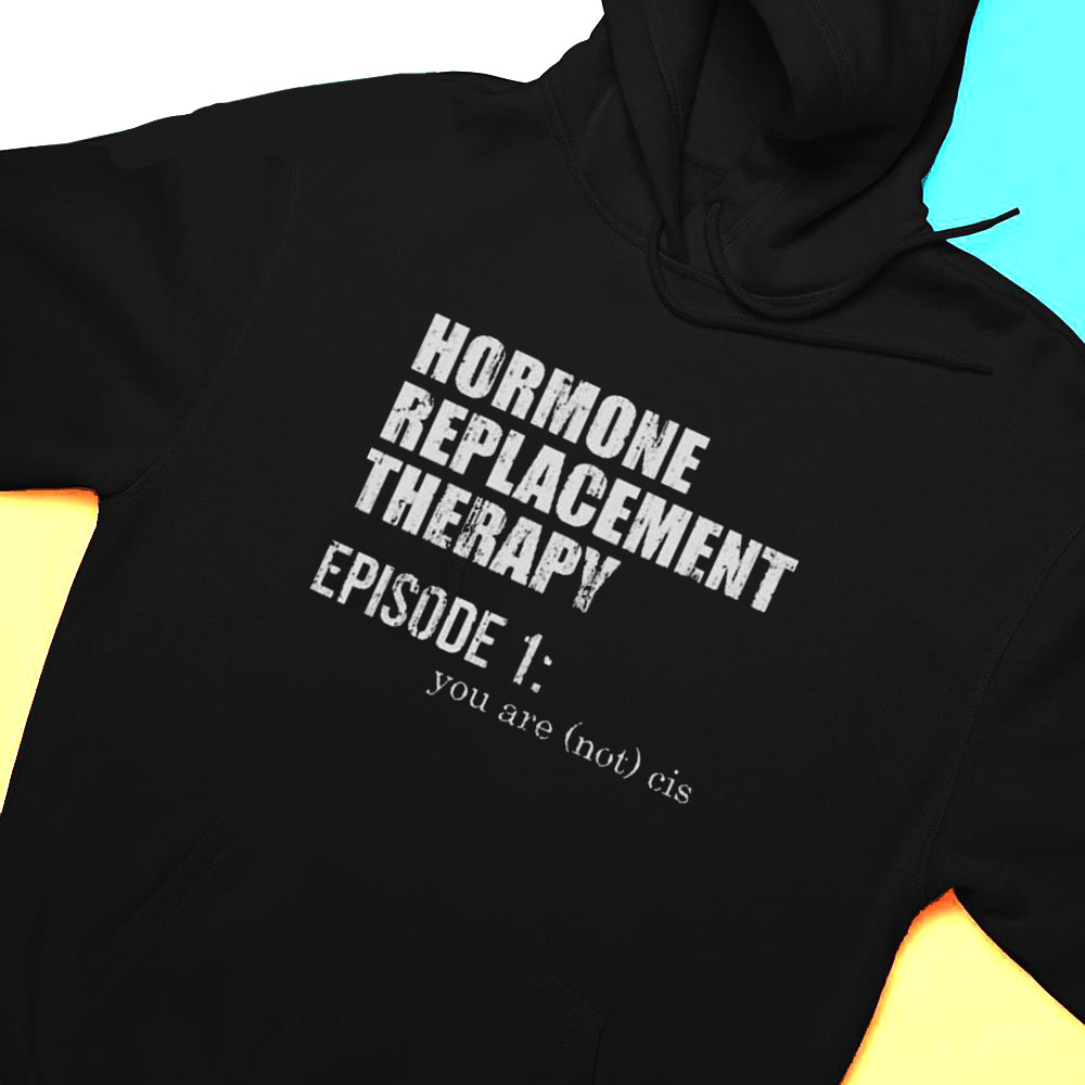 Hormone Replacement Therapy Episode 1 You Are Not Cis Shirt Hoodie