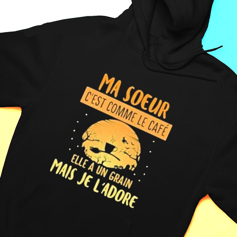 Ma Soeur Cest Comme Le Cafe Elle A Un Grain Mais Je Ladore Shirt Hoodie
