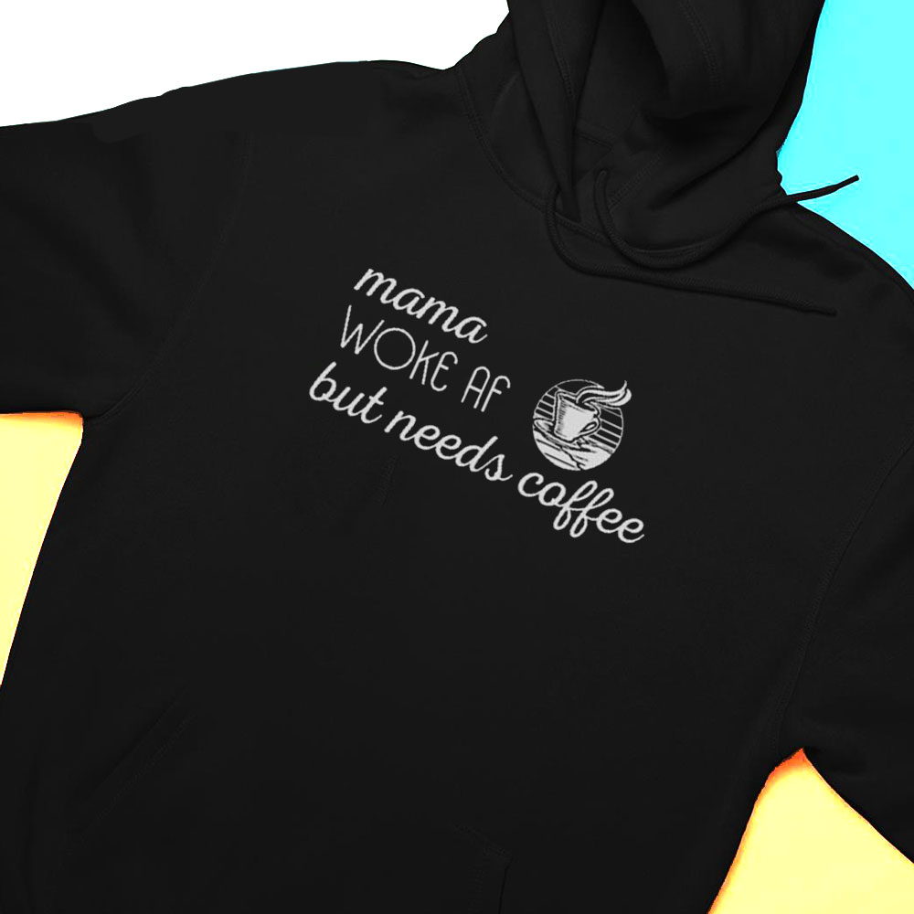 Mama Woke Af But Needs Coffee Shirt Hoodie