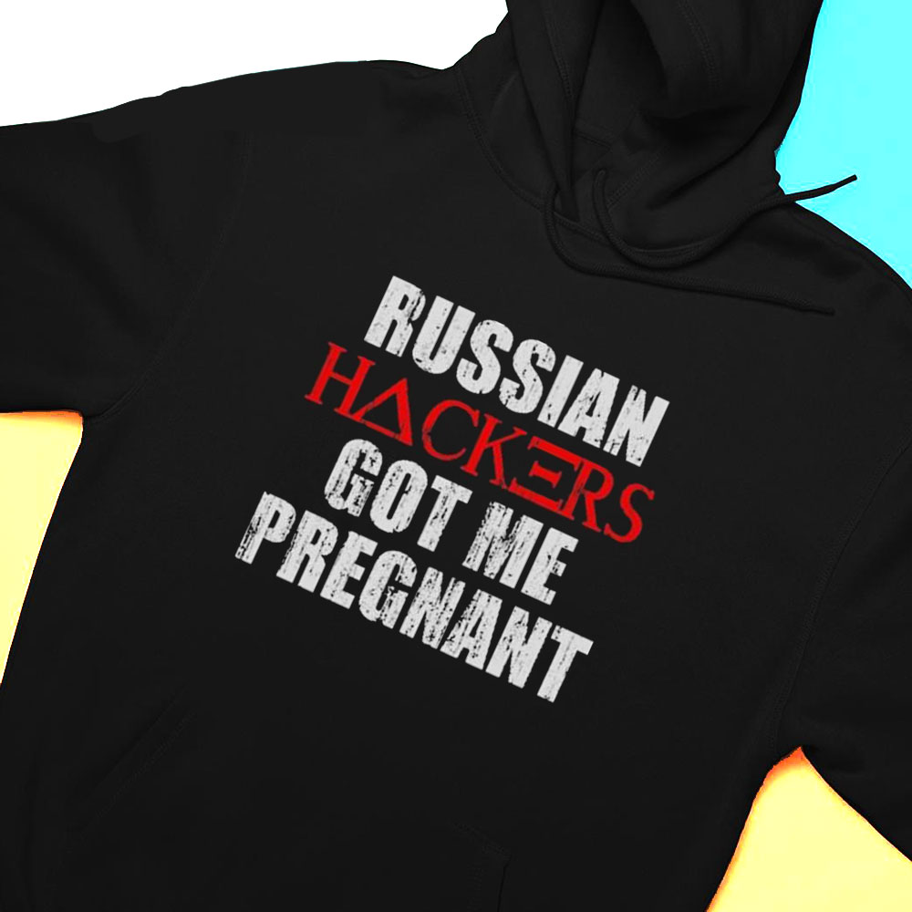 Russian Hackers Got Me Pregnant Shirt Hoodie