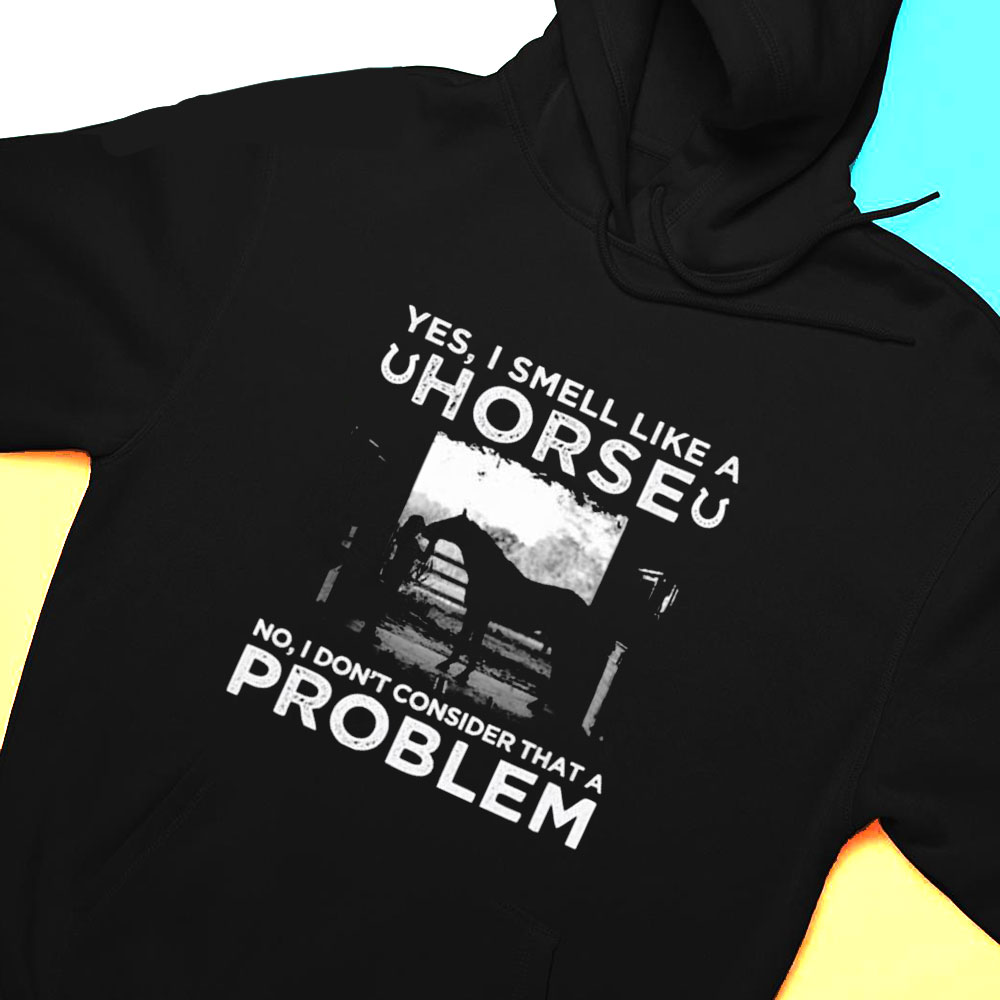 Yes I Smell Like A Horse No I Dont Consider That A Problem Shirt Hoodie