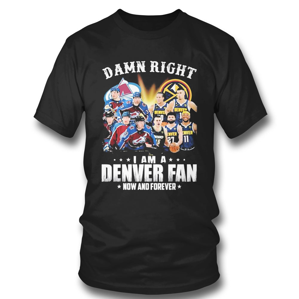 Damn Right I Am A Denver Sports Teams Fan Now And Forever T-shirt