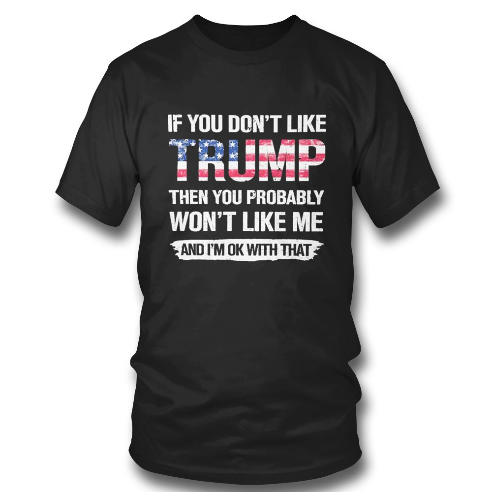 If You Dont Like Trump Then You Probably Wont Like Me And Im Ok With That T-shirt