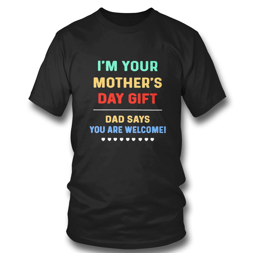 Im Your Mothers Day Gift Dad Says You Are Welcome T-shirt