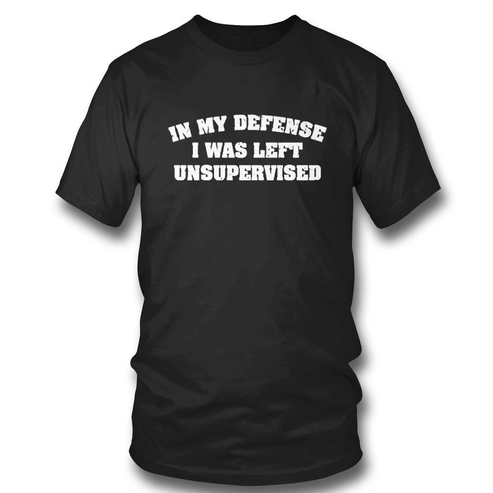 In My Defense I Was Left Unsupervised T-shirt