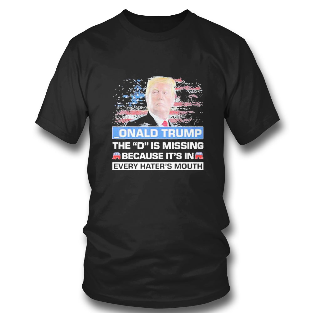 Onald Trump The D Is Missing Becuase Its In Every Haters Mouth T-shirt