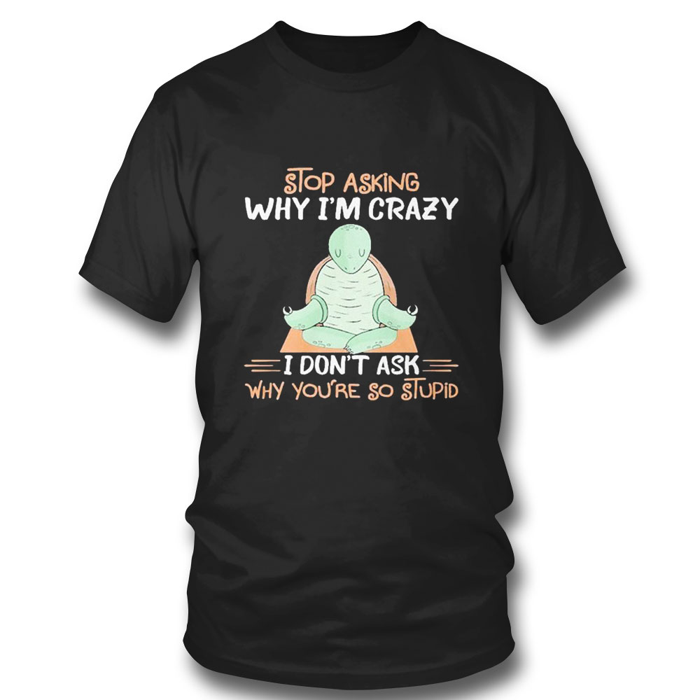 Stop Asking Why Turtle Im Crazy I Dont Ask Why Youre So Stupid T-shirt