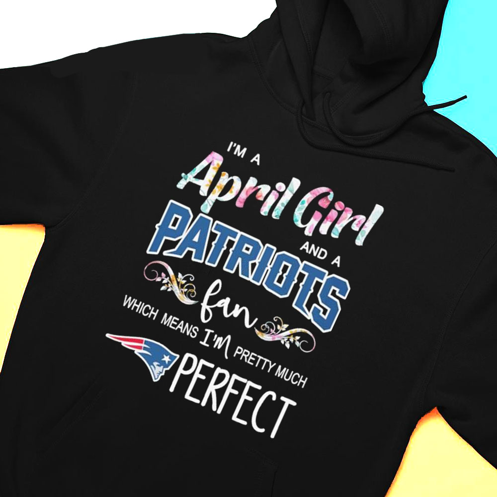 Im A April Girl And A New England Patriots Fan Which Means Im Pretty Much Perfect Shirt