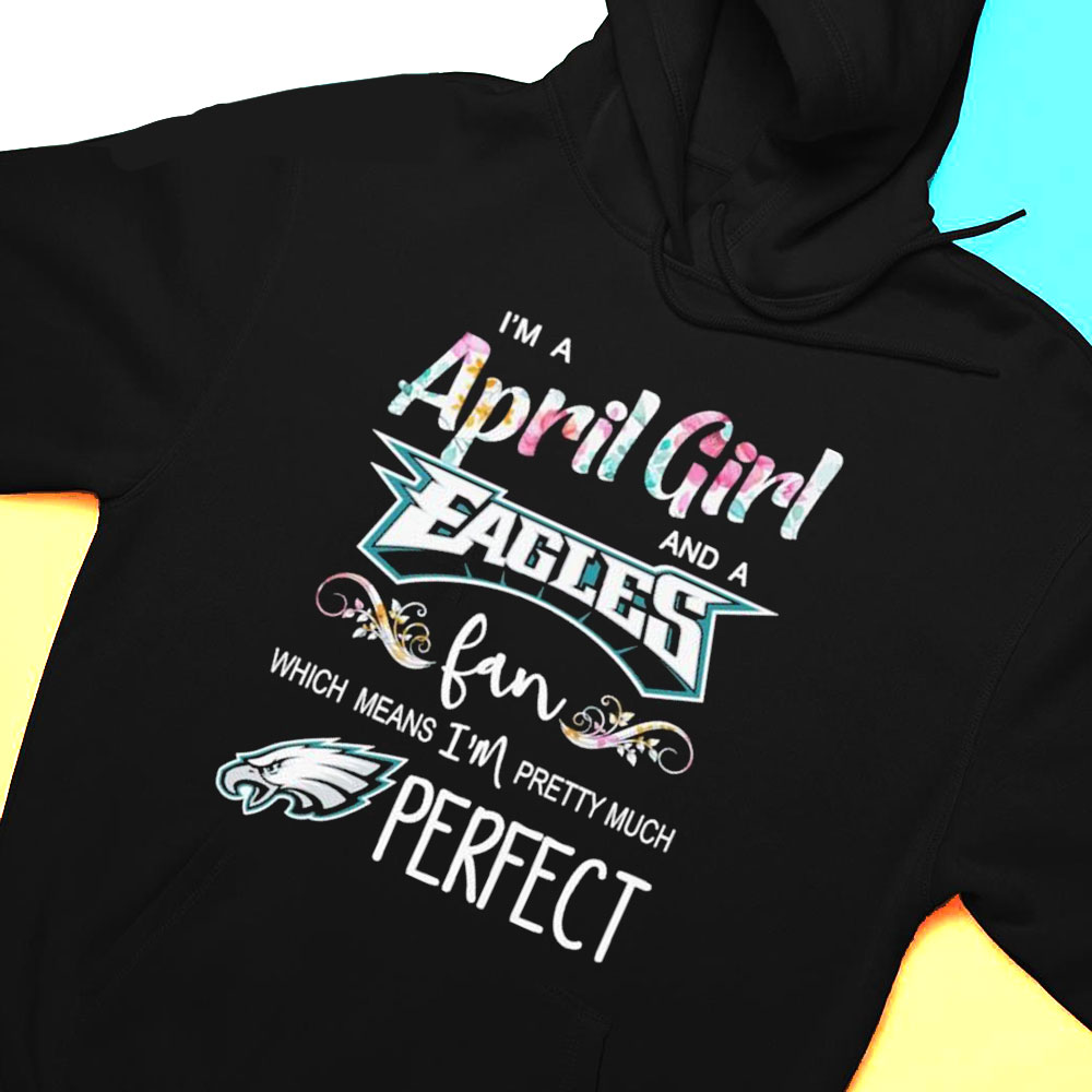 Im A April Girl And A Philadelphia Eagles Fan Which Means Im Pretty Much Perfect Shirt