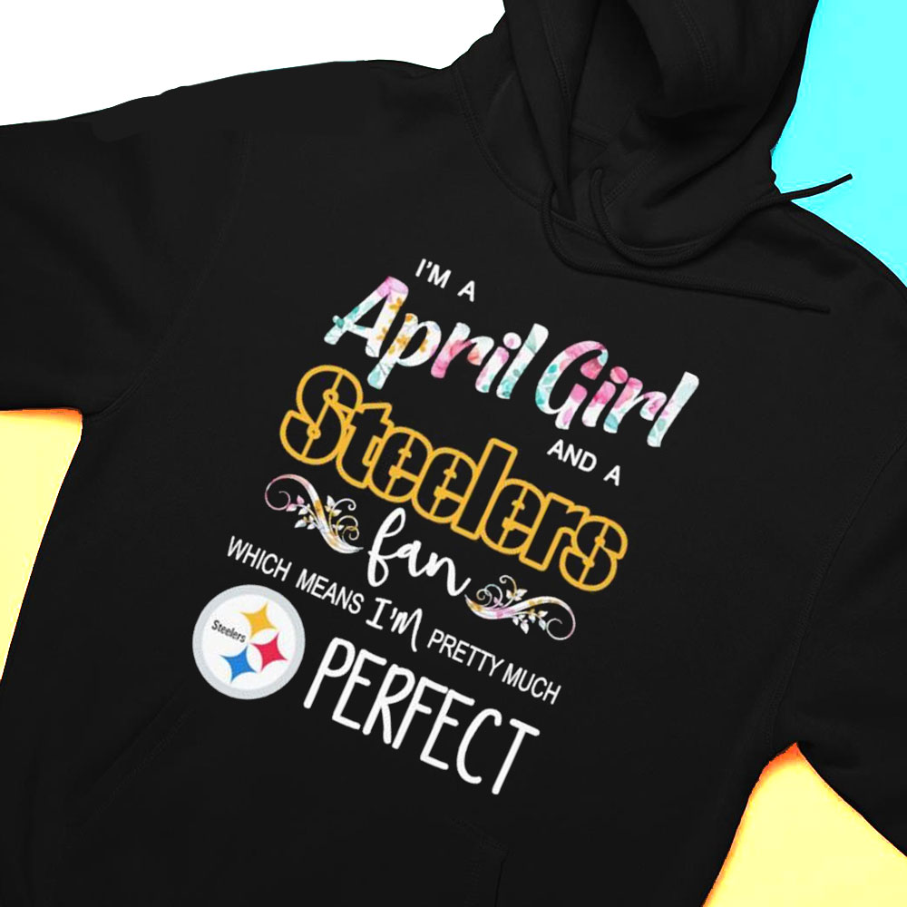 Im A April Girl And A Pittsburgh Steelers Fan Which Means Im Pretty Much Perfect Shirt