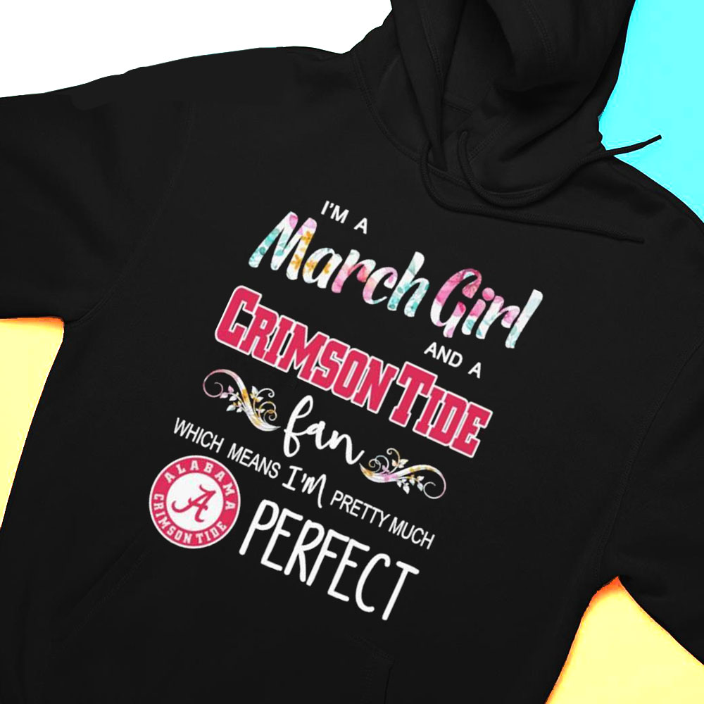 Im A March Girl And A Alabama Crimson Tide Fan Which Means Im Pretty Much Perfect Shirt