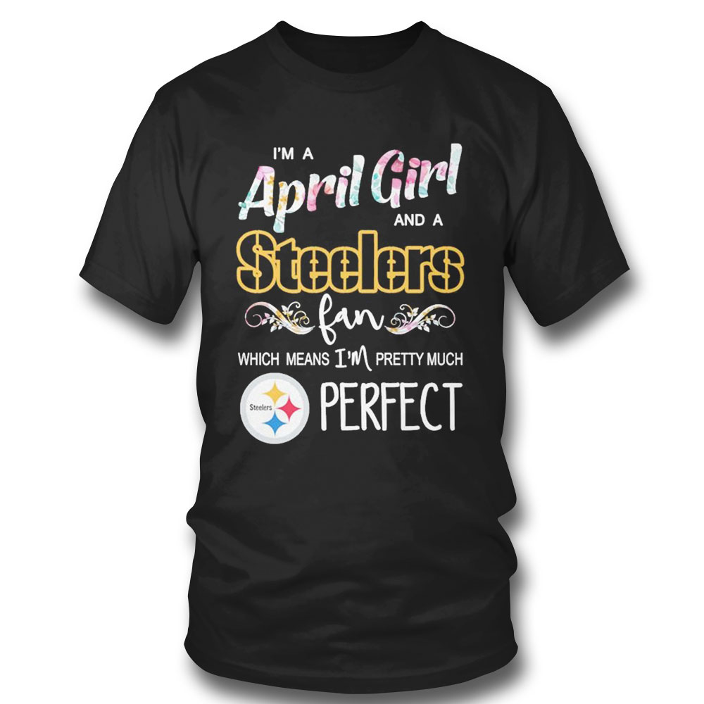 Im A April Girl And A Pittsburgh Steelers Fan Which Means Im Pretty Much Perfect Shirt