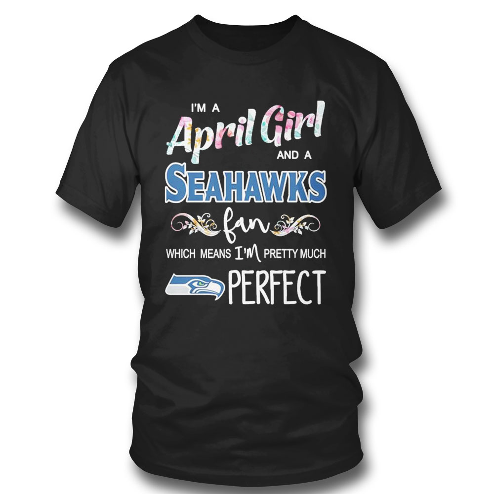 Im A April Girl And A Seattle Seahawks Fan Which Means Im Pretty Much Perfect Shirt