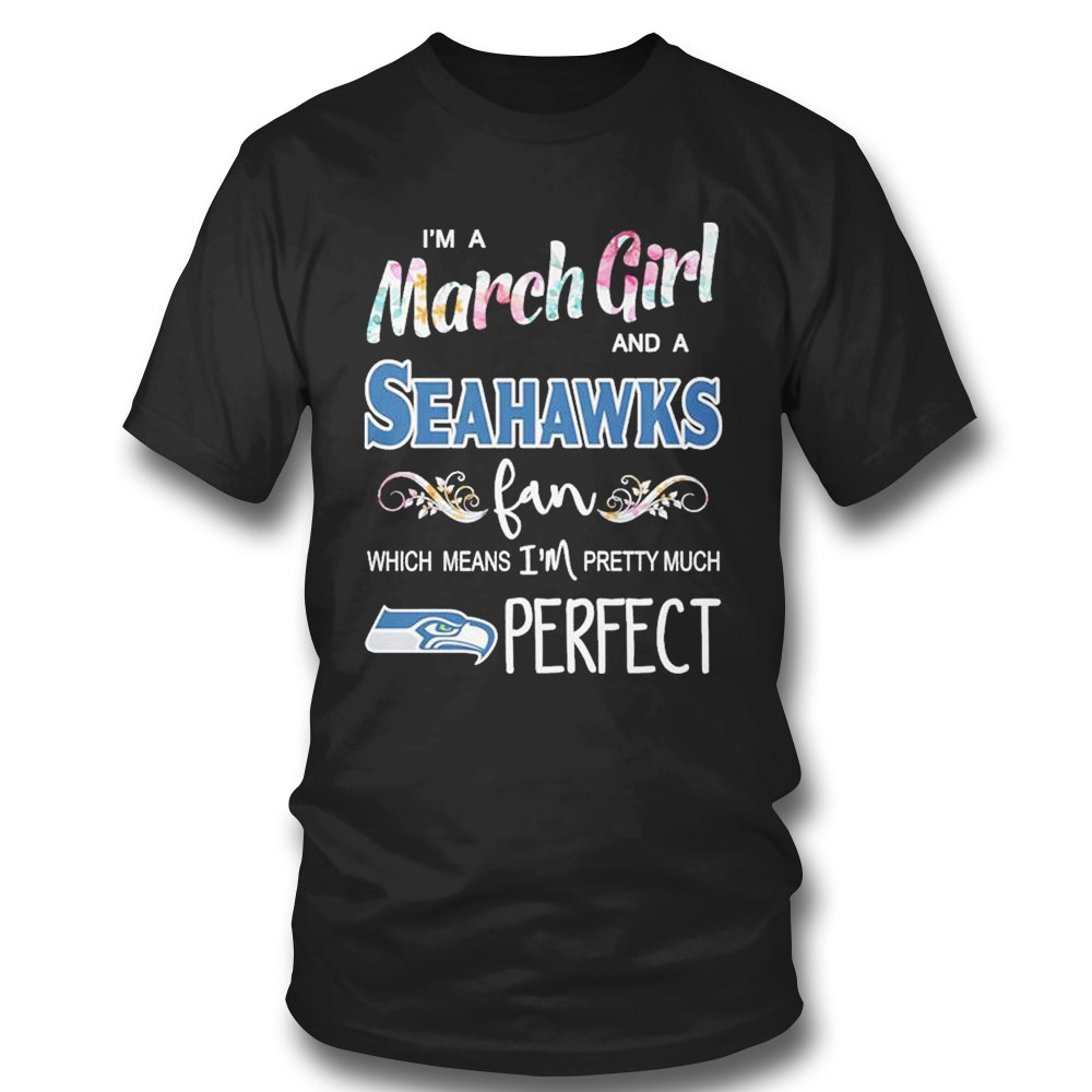 Im A March Girl And A Seattle Seahawks Fan Which Means Im Pretty Much Perfect Shirt