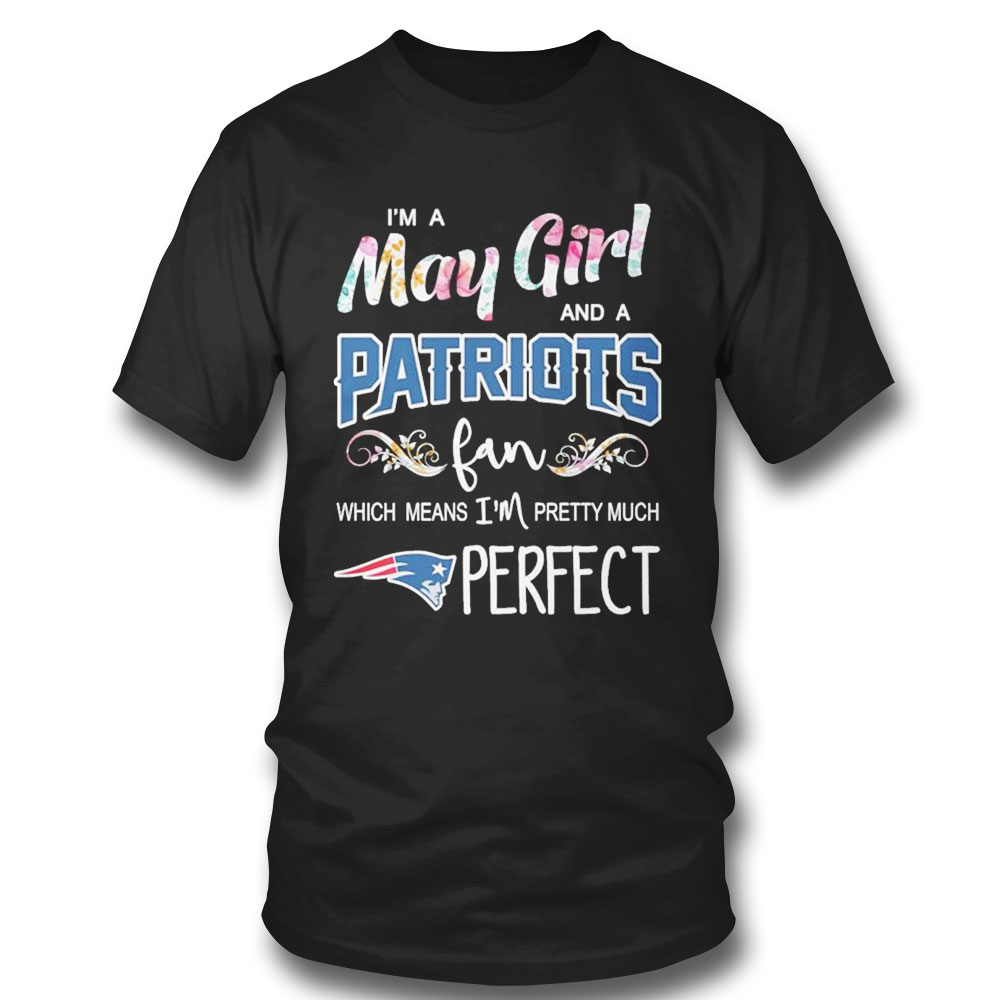 Im A May Girl And A New England Patriots Fan Which Means Im Pretty Much Perfect Shirt